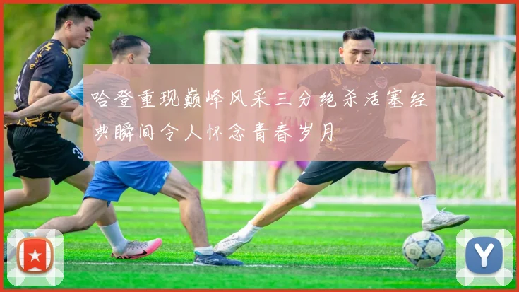 哈登重现巅峰风采三分绝杀活塞经典瞬间令人怀念青春岁月