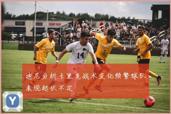 迪尼分析卡里克战术变化频繁球队表现起伏不定