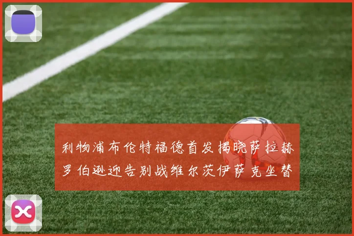 利物浦布伦特福德首发揭晓萨拉赫罗伯逊迎告别战维尔茨伊萨克坐替补席