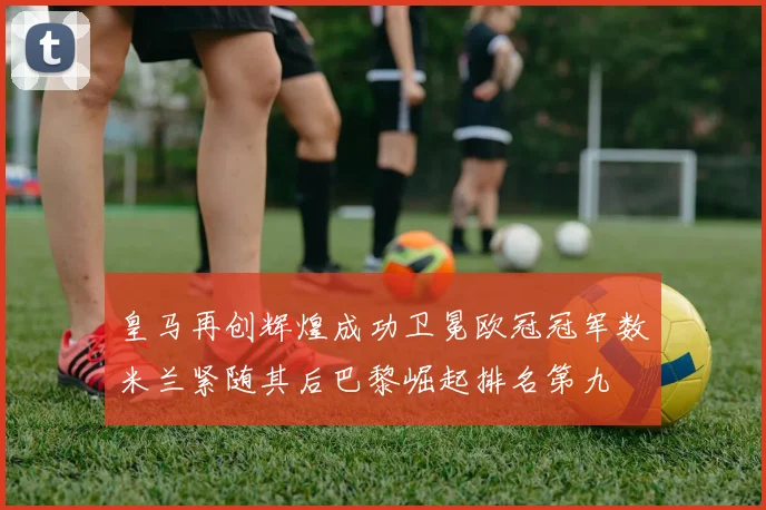 皇马再创辉煌成功卫冕欧冠冠军数米兰紧随其后巴黎崛起排名第九