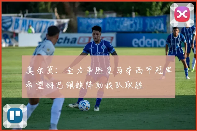 奥尔莫：全力争胜皇马夺西甲冠军希望姆巴佩缺阵助我队取胜