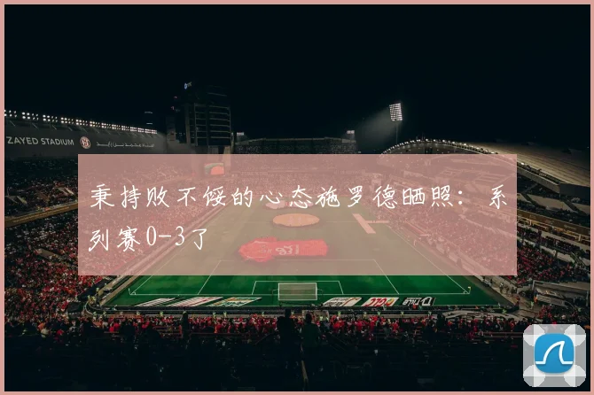 秉持败不馁的心态施罗德晒照：系列赛0-3了