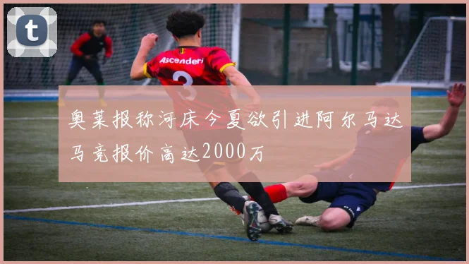 奥莱报称河床今夏欲引进阿尔马达马竞报价高达2000万