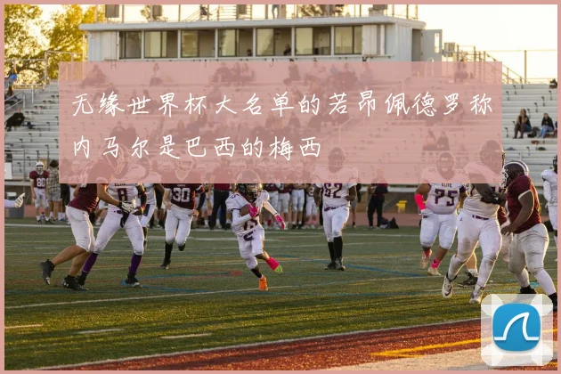 无缘世界杯大名单的若昂佩德罗称内马尔是巴西的梅西