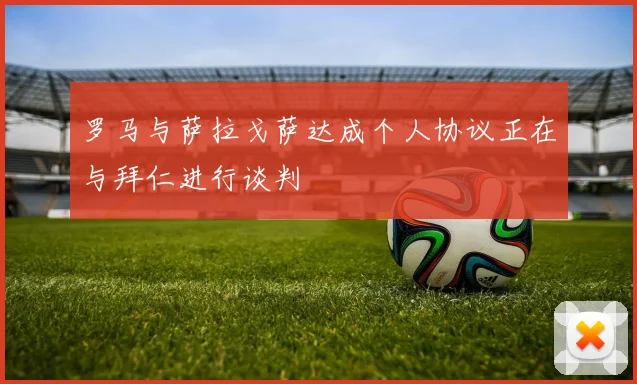罗马与萨拉戈萨达成个人协议正在与拜仁进行谈判