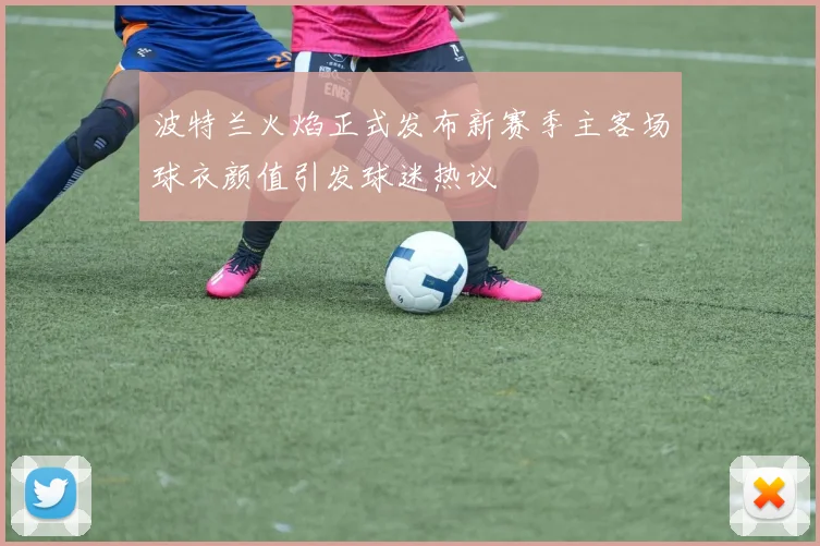 波特兰火焰正式发布新赛季主客场球衣颜值引发球迷热议