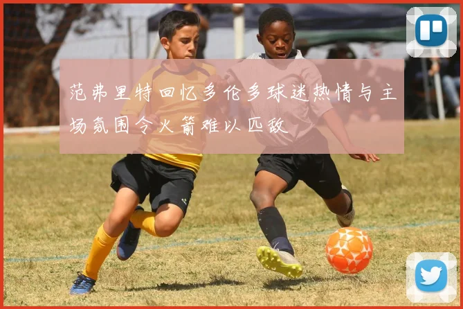 范弗里特回忆多伦多球迷热情与主场氛围令火箭难以匹敌