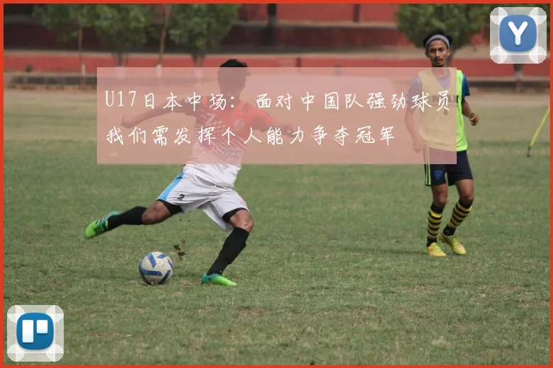 U17日本中场：面对中国队强劲球员我们需发挥个人能力争夺冠军