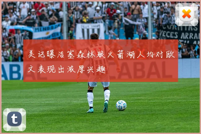 美记曝活塞森林狼火箭湖人均对欧文表现出浓厚兴趣