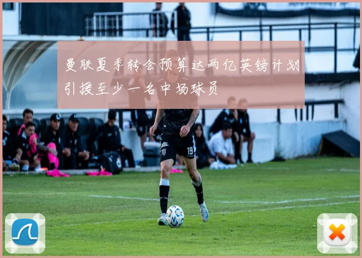 曼联夏季转会预算达两亿英镑计划引援至少一名中场球员