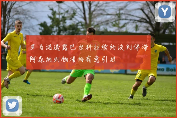 罗马诺透露巴尔科拉续约谈判停滞阿森纳利物浦均有意引进