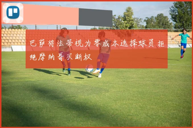 巴萨将法蒂视为零成本选择球员拒绝摩纳哥买断权