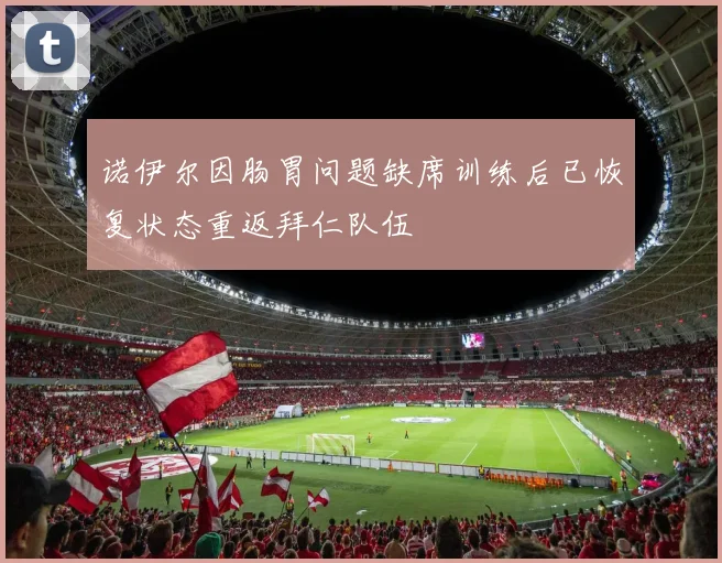诺伊尔因肠胃问题缺席训练后已恢复状态重返拜仁队伍