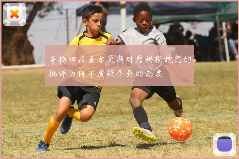 夸梅回应查尔莫斯对詹姆斯抱怨的批评为何不质疑乔丹的态度