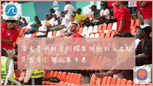 马竞青训新星闪耀客场胜利七名球员首秀引领比赛节奏
