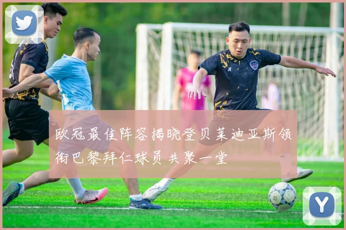 欧冠最佳阵容揭晓登贝莱迪亚斯领衔巴黎拜仁球员共聚一堂