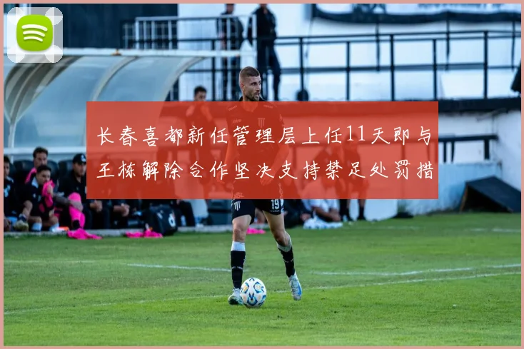 长春喜都新任管理层上任11天即与王栋解除合作坚决支持禁足处罚措施