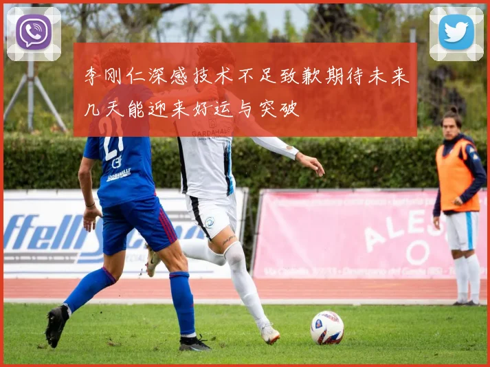 李刚仁深感技术不足致歉期待未来几天能迎来好运与突破