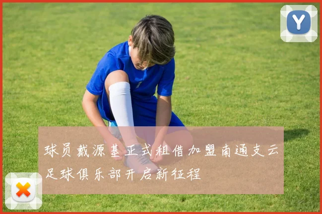 球员戴源基正式租借加盟南通支云足球俱乐部开启新征程