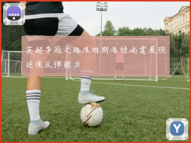 英超争冠之路艰难斯洛特尚需展现逆境反弹能力