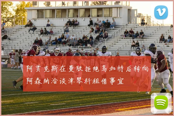 阿贾克斯在曼联拒绝乌加特后转向阿森纳洽谈津琴科租借事宜