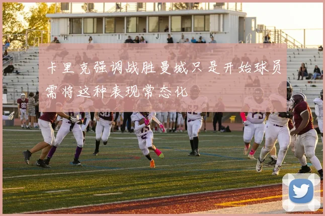 卡里克强调战胜曼城只是开始球员需将这种表现常态化
