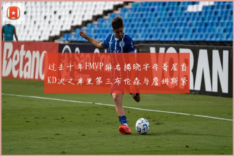 过去十年FMVP排名揭晓字母哥居首KD次之库里第三布伦森与詹姆斯紧随其后
