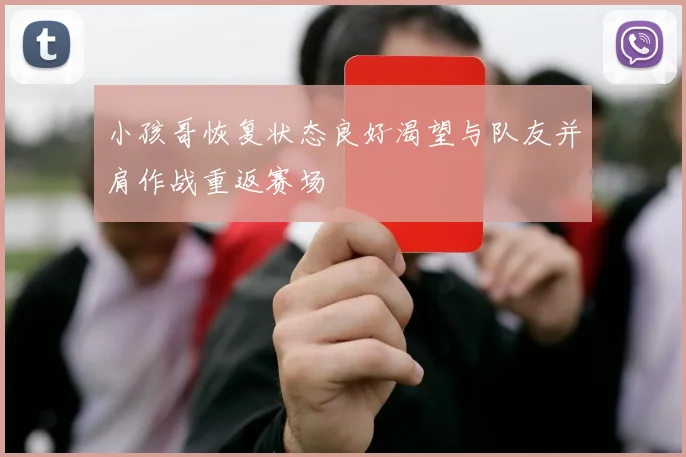 小孩哥恢复状态良好渴望与队友并肩作战重返赛场