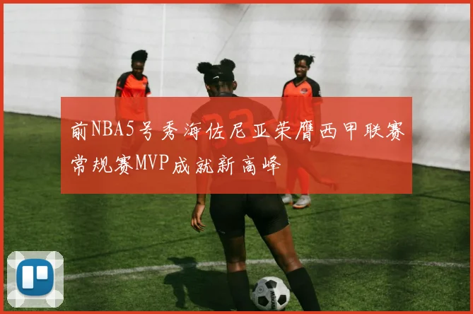 前NBA5号秀海佐尼亚荣膺西甲联赛常规赛MVP成就新高峰