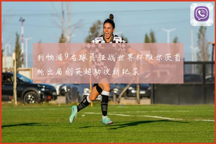 利物浦9名球员征战世界杯维尔茨首轮出局创英超助攻新纪录