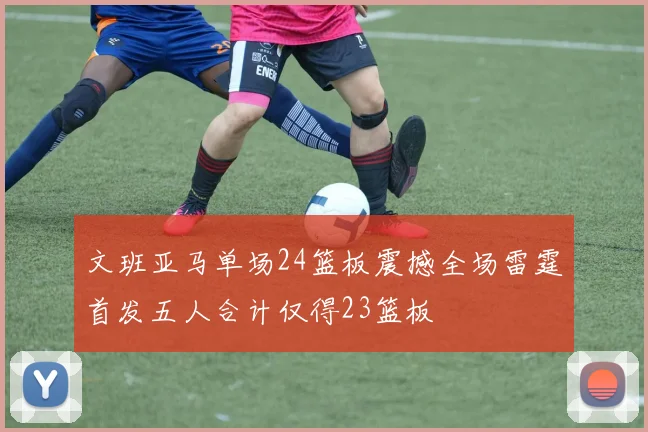 文班亚马单场24篮板震撼全场雷霆首发五人合计仅得23篮板