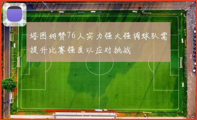 塔图姆赞76人实力强大强调球队需提升比赛强度以应对挑战