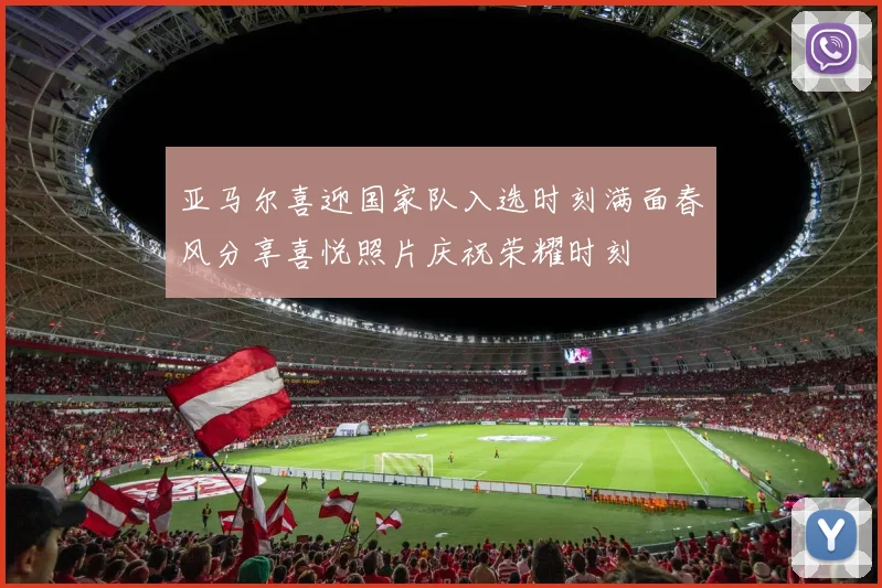 亚马尔喜迎国家队入选时刻满面春风分享喜悦照片庆祝荣耀时刻