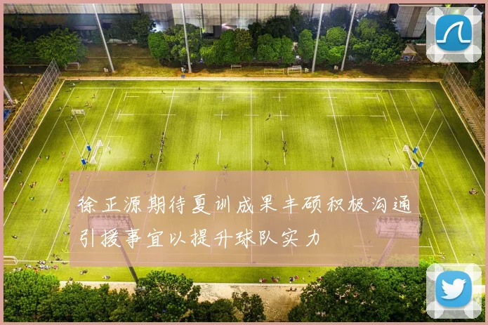 徐正源期待夏训成果丰硕积极沟通引援事宜以提升球队实力