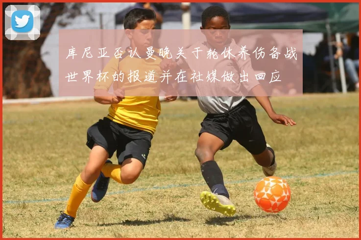 库尼亚否认曼晚关于轮休养伤备战世界杯的报道并在社媒做出回应