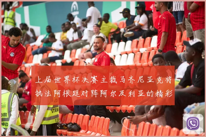 上届世界杯决赛主裁马齐尼亚克将执法阿根廷对阵阿尔及利亚的精彩对决