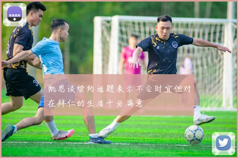 凯恩谈续约话题表示不合时宜但对在拜仁的生活十分满意