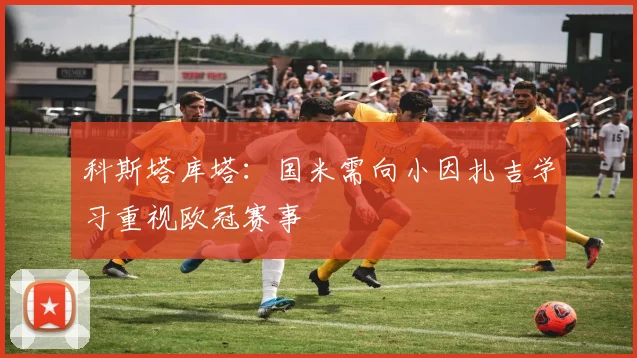科斯塔库塔：国米需向小因扎吉学习重视欧冠赛事