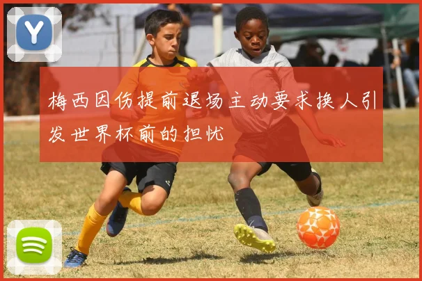 梅西因伤提前退场主动要求换人引发世界杯前的担忧