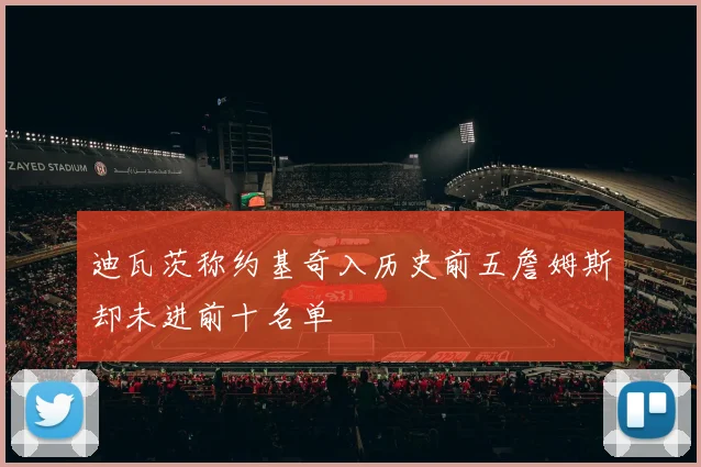 迪瓦茨称约基奇入历史前五詹姆斯却未进前十名单